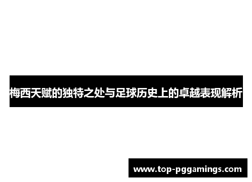 梅西天赋的独特之处与足球历史上的卓越表现解析