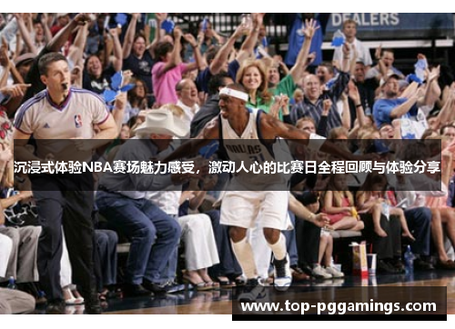 沉浸式体验NBA赛场魅力感受，激动人心的比赛日全程回顾与体验分享