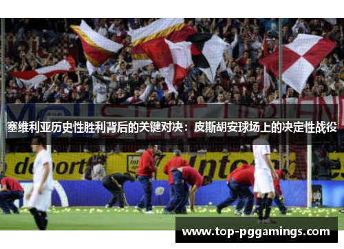 塞维利亚历史性胜利背后的关键对决：皮斯胡安球场上的决定性战役