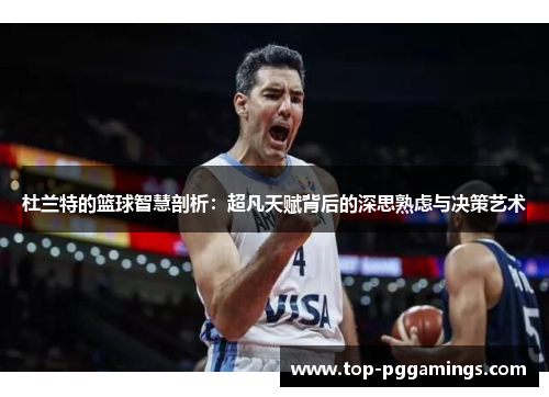 杜兰特的篮球智慧剖析：超凡天赋背后的深思熟虑与决策艺术