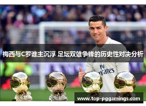 梅西与C罗谁主沉浮 足坛双雄争锋的历史性对决分析