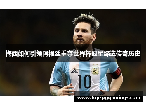 梅西如何引领阿根廷重夺世界杯冠军缔造传奇历史