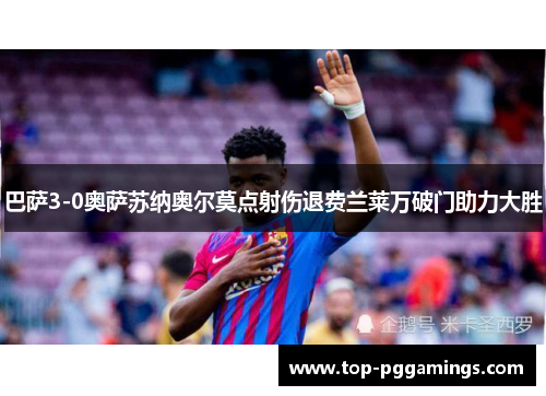 巴萨3-0奥萨苏纳奥尔莫点射伤退费兰莱万破门助力大胜