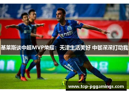 基莱斯谈中超MVP荣耀：天津生活美好 中餐深深打动我