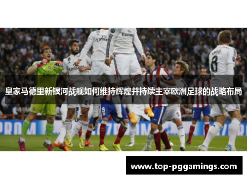皇家马德里新银河战舰如何维持辉煌并持续主宰欧洲足球的战略布局