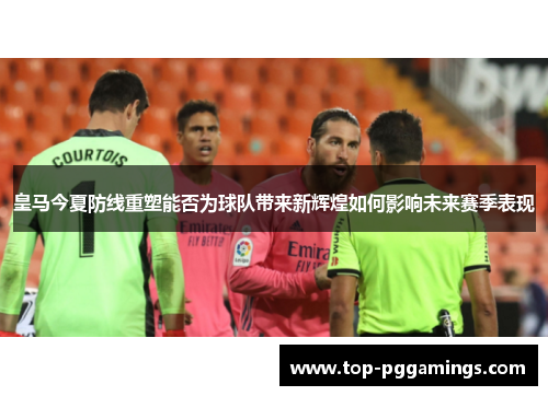皇马今夏防线重塑能否为球队带来新辉煌如何影响未来赛季表现