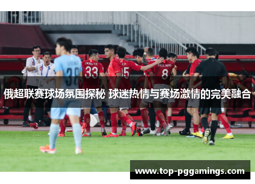 俄超联赛球场氛围探秘 球迷热情与赛场激情的完美融合
