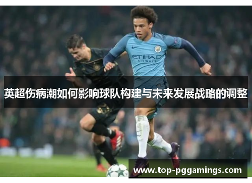 英超伤病潮如何影响球队构建与未来发展战略的调整