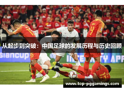 从起步到突破：中国足球的发展历程与历史回顾