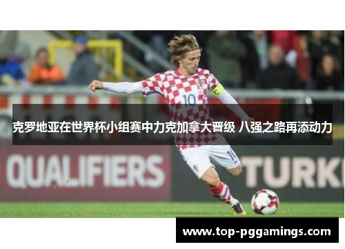 克罗地亚在世界杯小组赛中力克加拿大晋级 八强之路再添动力