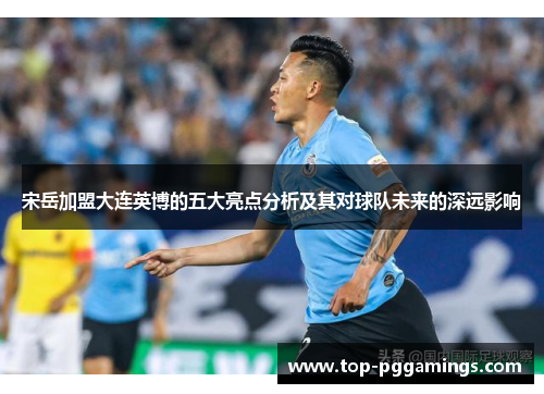 宋岳加盟大连英博的五大亮点分析及其对球队未来的深远影响