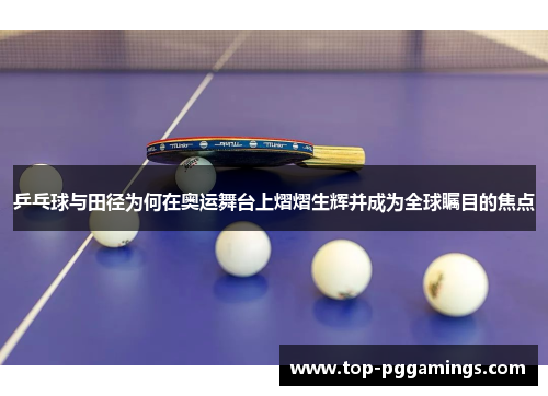 乒乓球与田径为何在奥运舞台上熠熠生辉并成为全球瞩目的焦点