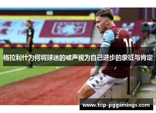 格拉利什为何将球迷的嘘声视为自己进步的象征与肯定
