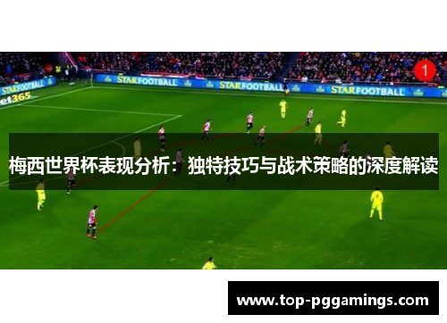 梅西世界杯表现分析：独特技巧与战术策略的深度解读