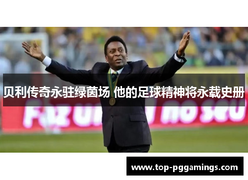 贝利传奇永驻绿茵场 他的足球精神将永载史册