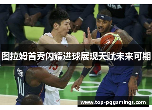 图拉姆首秀闪耀进球展现天赋未来可期