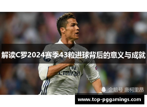 解读C罗2024赛季43粒进球背后的意义与成就