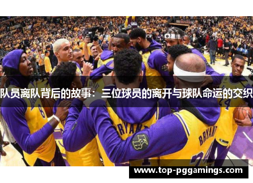 队员离队背后的故事：三位球员的离开与球队命运的交织