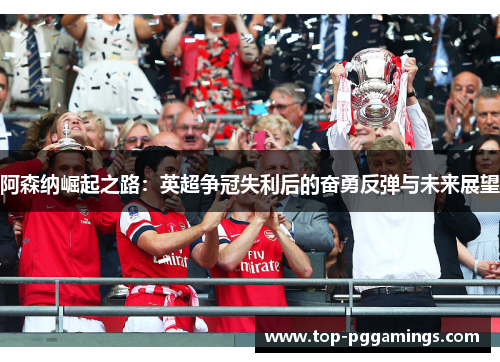 阿森纳崛起之路：英超争冠失利后的奋勇反弹与未来展望
