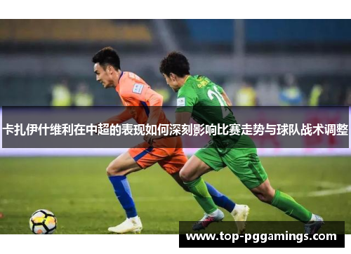卡扎伊什维利在中超的表现如何深刻影响比赛走势与球队战术调整