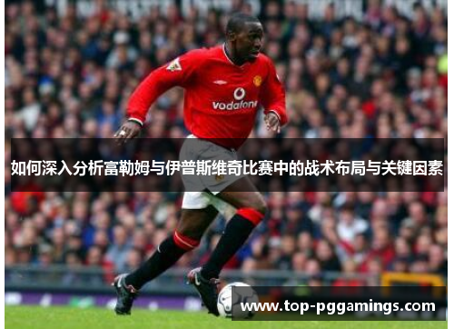 如何深入分析富勒姆与伊普斯维奇比赛中的战术布局与关键因素
