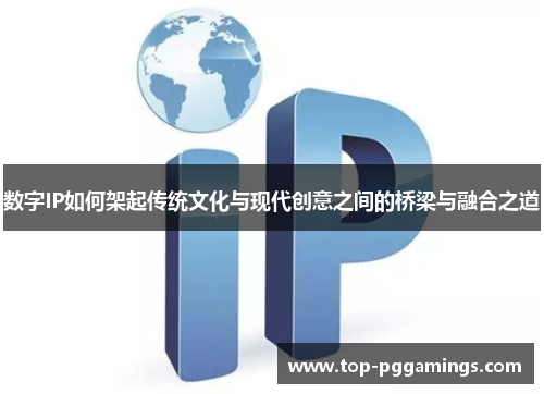 数字IP如何架起传统文化与现代创意之间的桥梁与融合之道