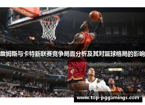 詹姆斯与卡特新联赛竞争局面分析及其对篮球格局的影响