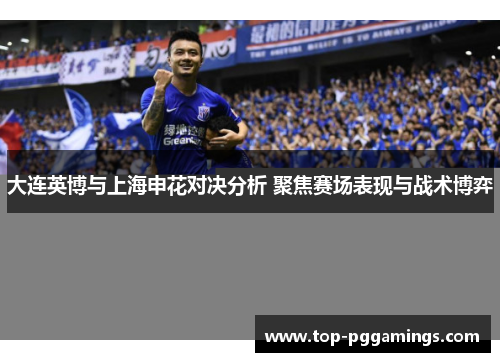 大连英博与上海申花对决分析 聚焦赛场表现与战术博弈