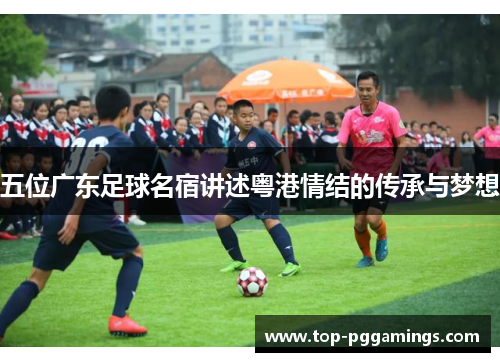五位广东足球名宿讲述粤港情结的传承与梦想
