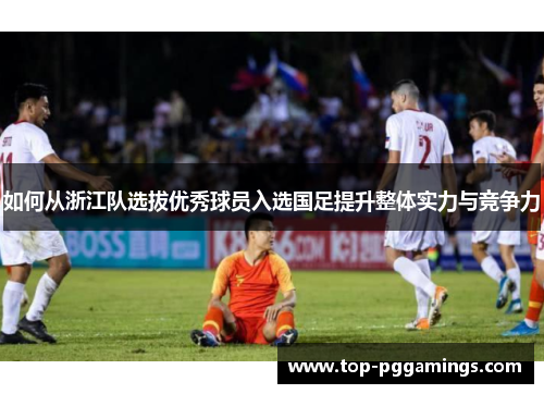 如何从浙江队选拔优秀球员入选国足提升整体实力与竞争力