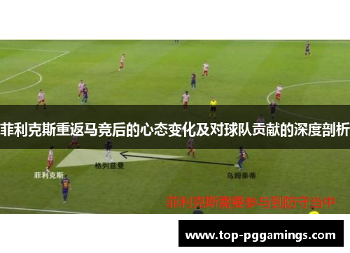 菲利克斯重返马竞后的心态变化及对球队贡献的深度剖析