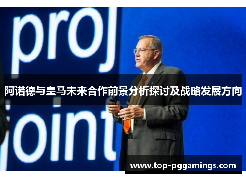 阿诺德与皇马未来合作前景分析探讨及战略发展方向