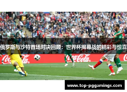 俄罗斯与沙特首场对决回顾：世界杯揭幕战的精彩与惊喜