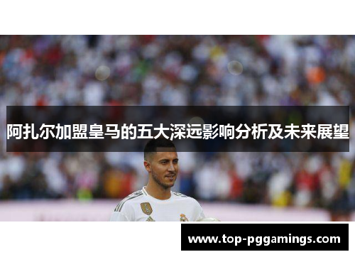 阿扎尔加盟皇马的五大深远影响分析及未来展望