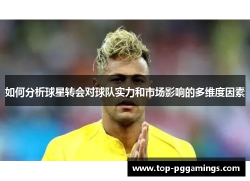 如何分析球星转会对球队实力和市场影响的多维度因素