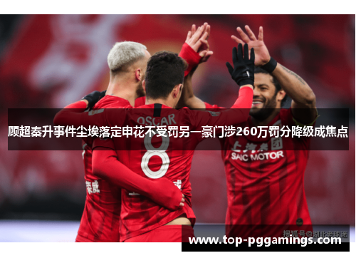 顾超秦升事件尘埃落定申花不受罚另一豪门涉260万罚分降级成焦点