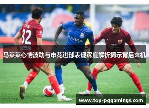 马莱莱心情波动与申花进球表现深度解析揭示背后玄机