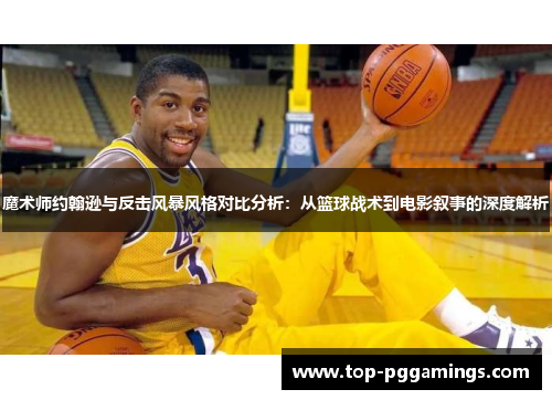 魔术师约翰逊与反击风暴风格对比分析：从篮球战术到电影叙事的深度解析