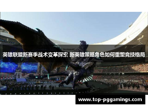 英雄联盟新赛季战术变革探索 新英雄策略角色如何重塑竞技格局 英雄联盟新赛季战术变革探索 新英雄策略角色如何重塑竞技格局