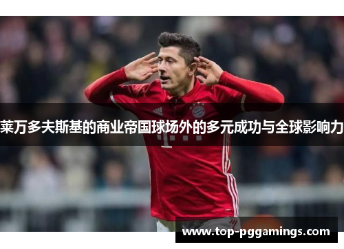 莱万多夫斯基的商业帝国球场外的多元成功与全球影响力 莱万多夫斯基的商业帝国球场外的多元成功与全球影响力