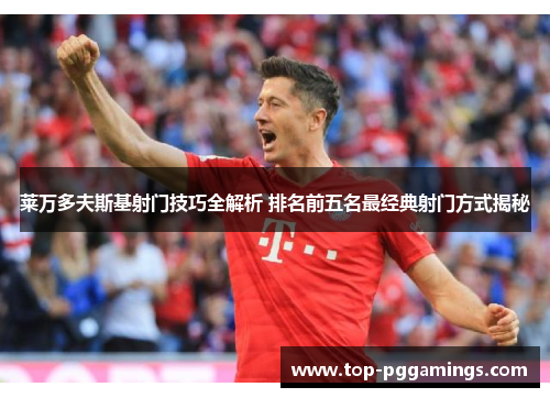 莱万多夫斯基射门技巧全解析 排名前五名最经典射门方式揭秘 莱万多夫斯基射门技巧全解析 排名前五名最经典射门方式揭秘