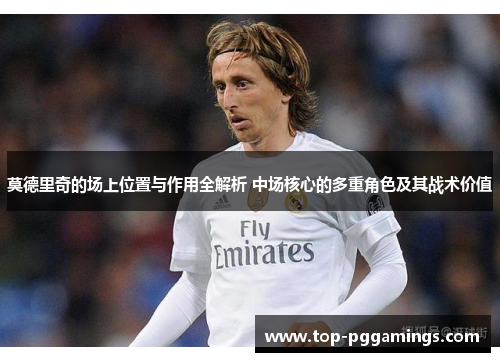 莫德里奇的场上位置与作用全解析 中场核心的多重角色及其战术价值 莫德里奇的场上位置与作用全解析 中场核心的多重角色及其战术价值
