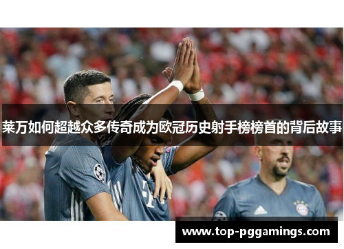 莱万如何超越众多传奇成为欧冠历史射手榜榜首的背后故事 莱万如何超越众多传奇成为欧冠历史射手榜榜首的背后故事