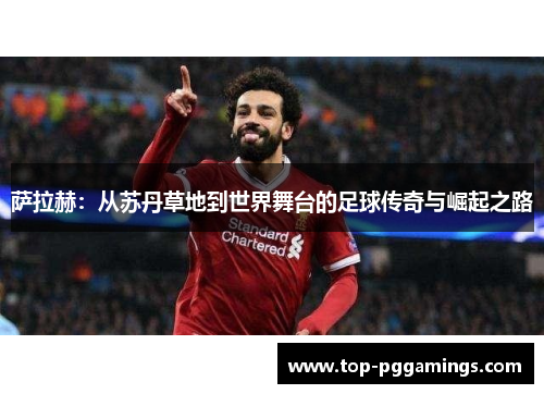 萨拉赫:从苏丹草地到世界舞台的足球传奇与崛起之路 萨拉赫:从苏丹草地到世界舞台的足球传奇与崛起之路