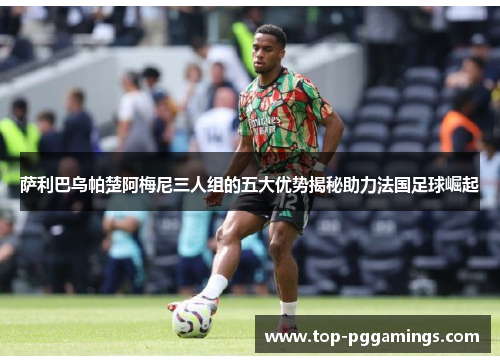 萨利巴乌帕楚阿梅尼三人组的五大优势揭秘助力法国足球崛起 萨利巴乌帕楚阿梅尼三人组的五大优势揭秘助力法国足球崛起