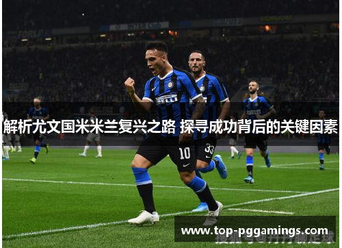 解析尤文国米米兰复兴之路 探寻成功背后的关键因素 解析尤文国米米兰复兴之路 探寻成功背后的关键因素