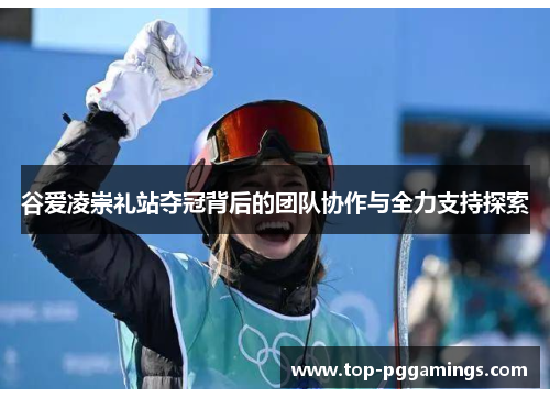 谷爱凌崇礼站夺冠背后的团队协作与全力支持探索