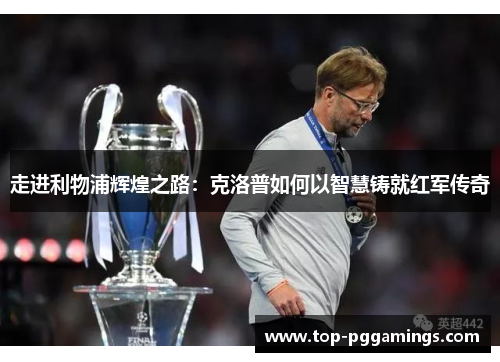 走进利物浦辉煌之路：克洛普如何以智慧铸就红军传奇