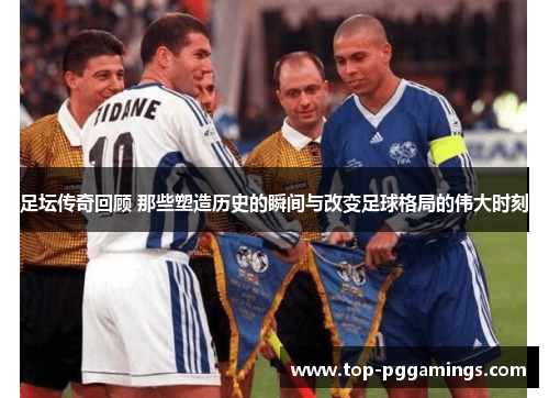 足坛传奇回顾 那些塑造历史的瞬间与改变足球格局的伟大时刻 足坛传奇回顾 那些塑造历史的瞬间与改变足球格局的伟大时刻