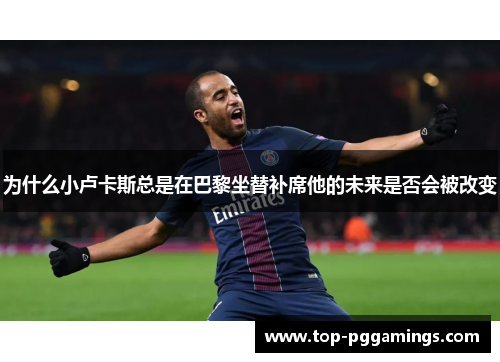 为什么小卢卡斯总是在巴黎坐替补席他的未来是否会被改变 为什么小卢卡斯总是在巴黎坐替补席他的未来是否会被改变